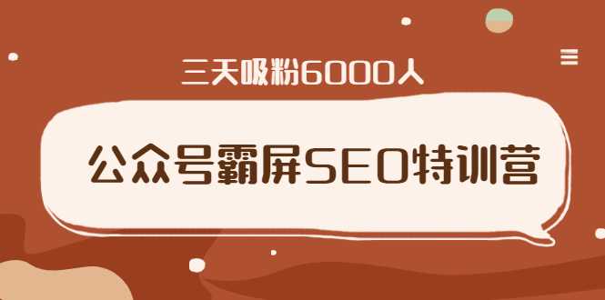 公众号霸屏SEO特训营，通过公众号被动精准引流，三天吸粉6000人-虚拟资源库