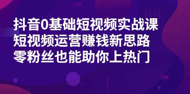 抖音0基础短视频实战课，短视频运营赚钱新思路，零粉丝也能助你上热门-虚拟资源库