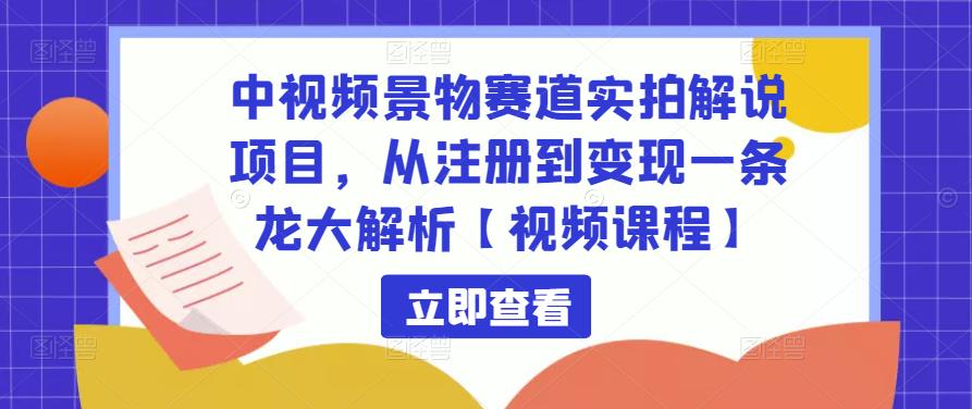 中视频景物赛道实拍解说项目，从注册到变现一条龙大解析【视频课程】-虚拟资源库