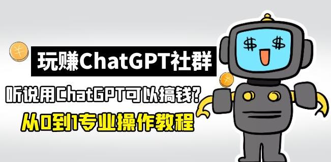 玩赚ChatGPT社群：听说ChatGPT可以用来搞钱？从0到1保姆级教程-虚拟资源库