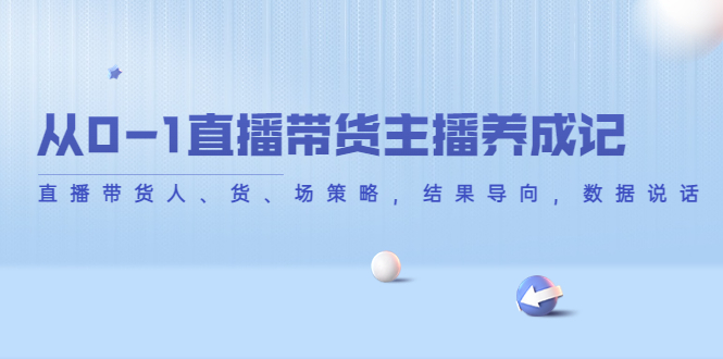 从0-1直播带货主播养成记，直播带货人、货、场策略，结果导向，数据说话-虚拟资源库