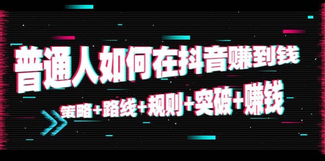 普通人如何在抖音赚到钱：策略 路线 规则 突破 赚钱（10节课）-虚拟资源库