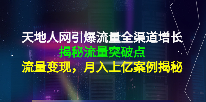 天地人网引爆流量全渠道增长：揭秘流量突然破点，流量变现，月入上亿案例-虚拟资源库