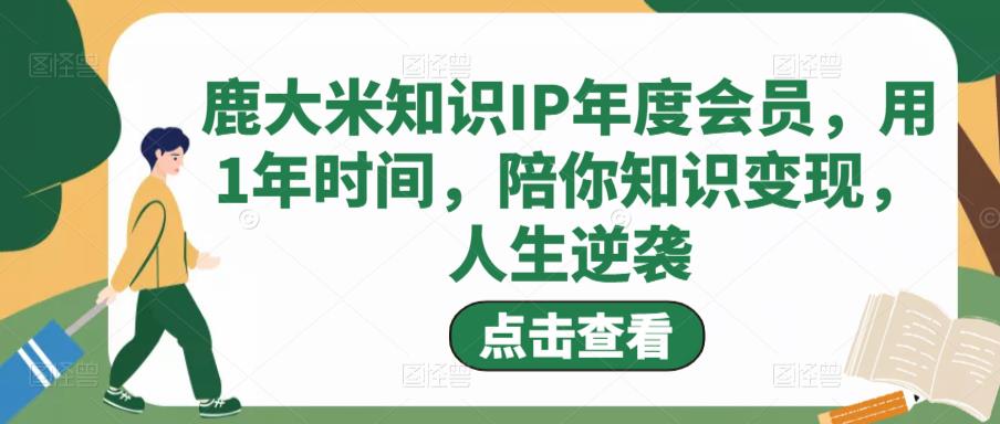 鹿大米知识IP年度会员，用1年时间，陪你知识变现，人生逆袭-虚拟资源库