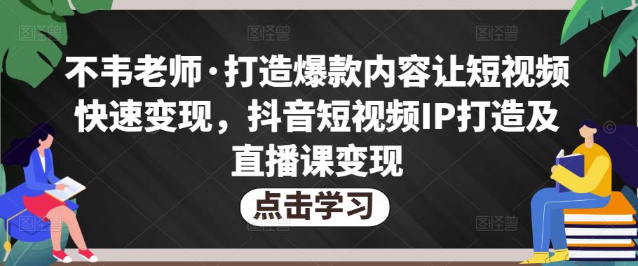 不韦老师·打造爆款内容让短视频快速变现，抖音短视频IP打造及直播课变现-虚拟资源库