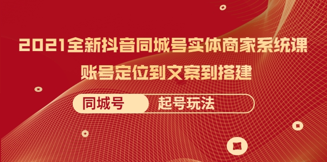 2021全新抖音同城号实体商家系统课，账号定位到文案到搭建 同城号起号玩法-虚拟资源库