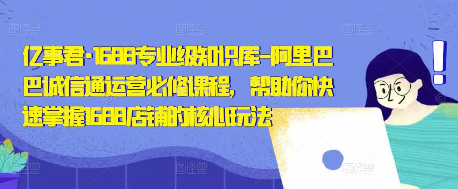 亿事君·1688专业级知识库-阿里巴巴诚信通运营必修课程，帮助你快速掌握1688店铺的核心玩法-虚拟资源库