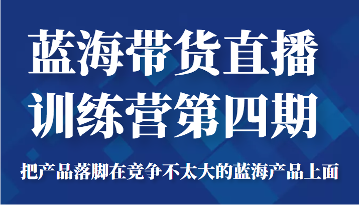 蓝海带货直播训练营第四期，把产品落脚在竞争不太大的蓝海产品上面（价值4980元）-虚拟资源库