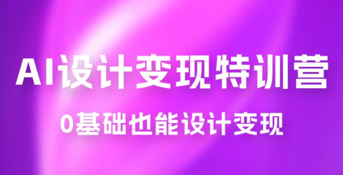 AI 设计变现特训营，解放先进生产力，0 基础也能设计变现（ 22 节完结）-虚拟资源库