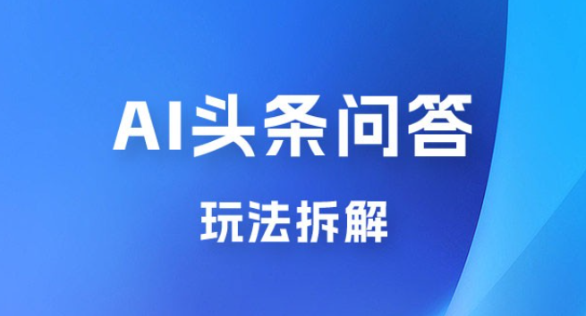 用 AI 做头条问答玩法拆解，选对赛道持续涨粉涨收益-虚拟资源库