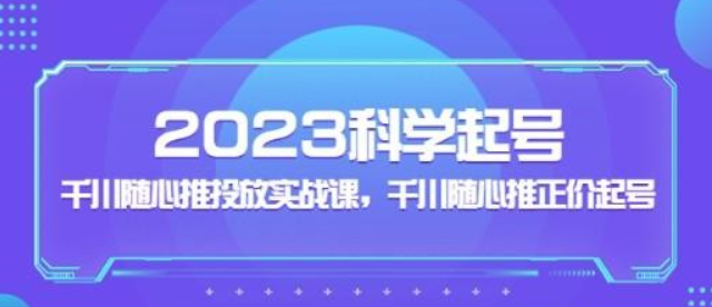 2023科学起号 千川随心推投放实战课 千川随心推正价起号-虚拟资源库