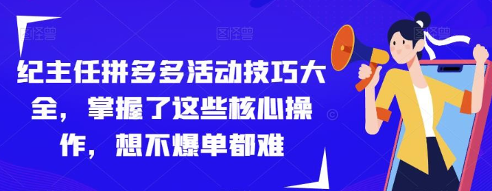 2023纪主任拼多多活动技巧大全，掌握了这些核心操作，想不爆单都难-虚拟资源库