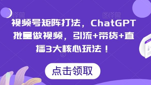 2023视频号矩阵打法，ChatGPT批量做视频，引流+带货+直播3大核心玩法！-虚拟资源库