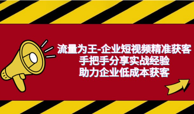 流量为王 · 企业短视频精准获客：手把手分享实战经验，助力企业低成本获客-虚拟资源库