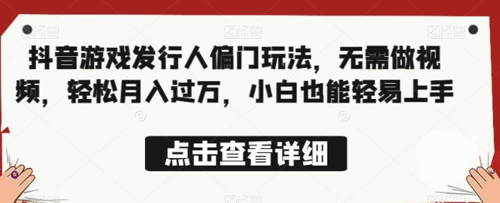 2023全网首发，抖音游戏发行人偏门玩法，无需做视频，轻松月入过万，小白也能轻易上手【揭秘】-虚拟资源库