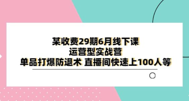 某收费 29 期 6 月线下课 · 运营型实战营：单品打爆防退术，直播间快速上 100 人等-虚拟资源库