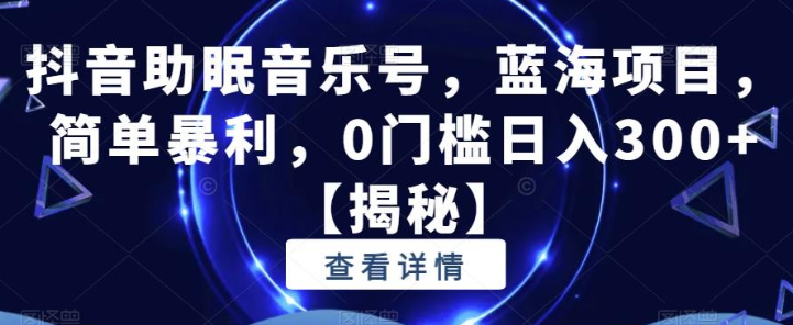 2023抖音助眠音乐号，蓝海项目，简单暴利，0门槛日入300+【揭秘】-虚拟资源库