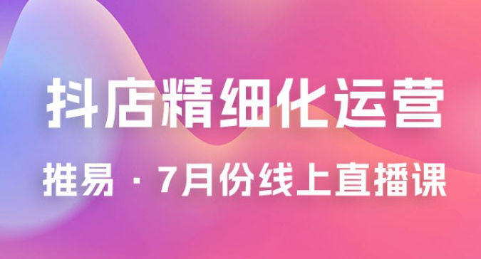 推易 · 抖店精细化运营：7 月份线上直播课商品卡自然流推荐流，起店高阶等玩法-虚拟资源库