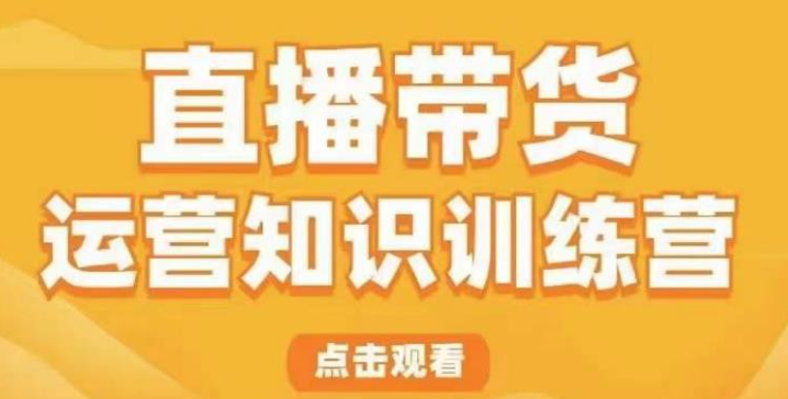 2023直播带货运营知识训练营，听得懂、用得上、有效果，教你学会直播带货、主播运营，实现0-1的飞跃-虚拟资源库