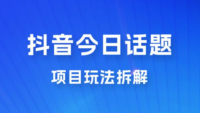 抖音“今日话题”保姆级玩法拆解，抖音很火爆的玩法，六种变现方式助你快速拿到结果-虚拟资源库