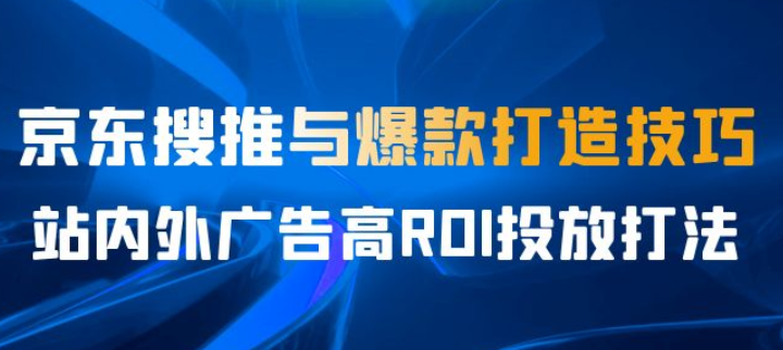 京东搜推与爆款打造技巧 站内外广告高ROI投放打法-虚拟资源库