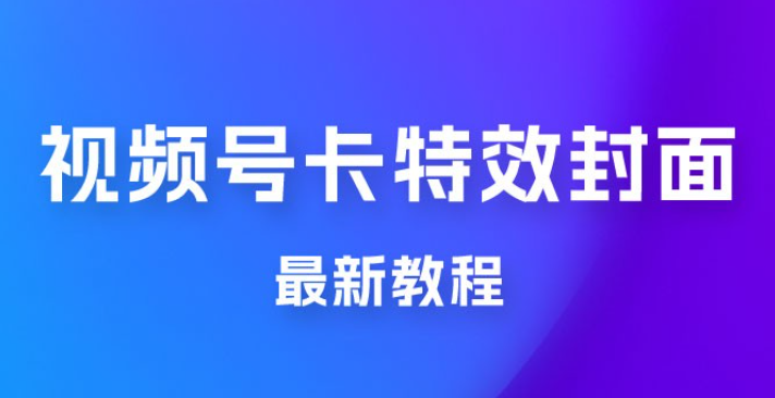 市面所谓 2999 最新教程，微信视频号新技术玩法 ，视频号卡封面教程及软件-虚拟资源库