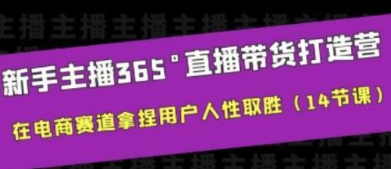 新手主播365°直播带货·打造营 在电商赛道拿捏用户人性取胜（14节课）-虚拟资源库