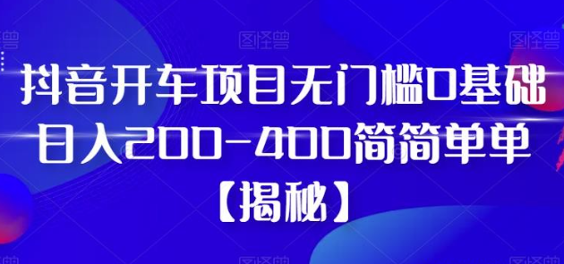 2023抖音开车项目，无门槛0基础日入200-400简简单单【揭秘】-虚拟资源库