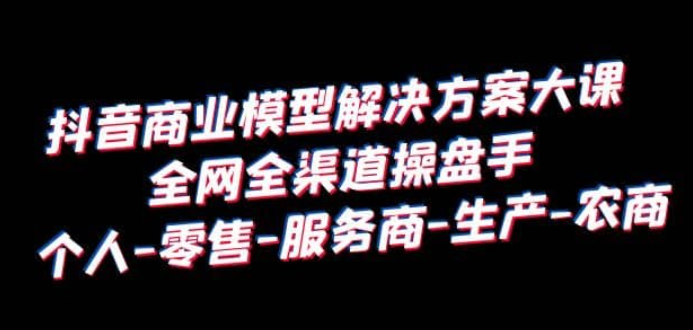 抖音商业模型解决方案大课：全网全渠道操盘手个人、零售、服务商、生产、农商-虚拟资源库