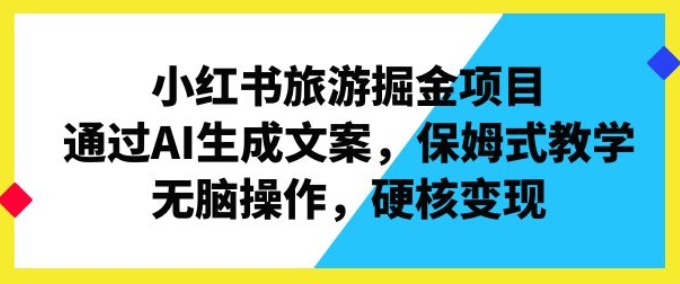 小红书旅游掘金项目 通过AI生成文案 保姆式教学 无脑操作 硬核变现-虚拟资源库