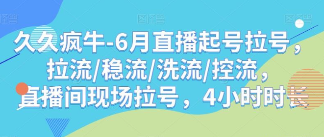 2023久久疯牛-6月直播起号拉号，拉流/稳流/洗流/控流，直播间现场拉号，4小时时长-虚拟资源库