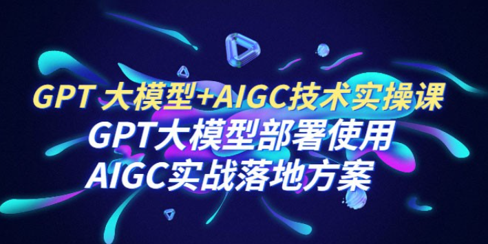 GPT 大模型 + AIGC 技术实操课：GPT 大模型部署使用 AIGC 实战落地方案-虚拟资源库