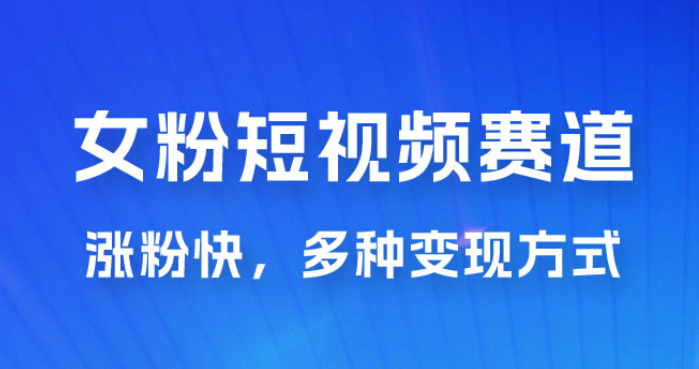 女性粉丝领域短视频赛道 操作简单只靠搬运 涨粉快 多种变现方式-虚拟资源库