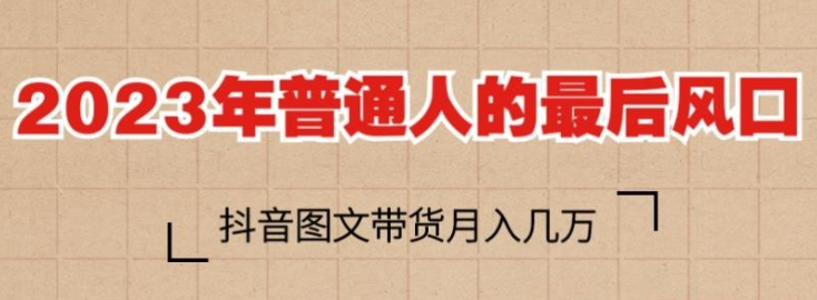 2023年普通人的最后风口，抖音图文带货月入几万，只需一部手机即可操作-虚拟资源库