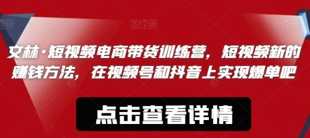 2023文林·短频视电商带训货练营，短视频的新赚钱方法，在视号频和抖音实上现爆单吧-虚拟资源库