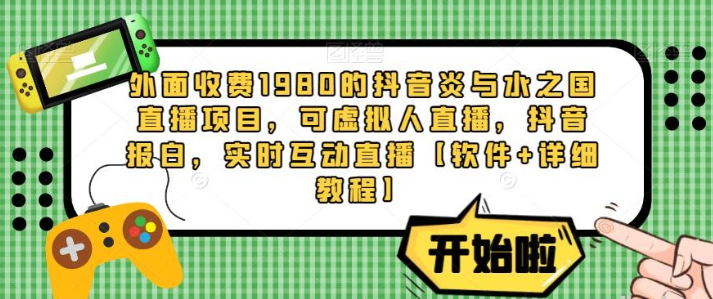 2023网上收费1980的抖音炎与水之国直播项目，可虚拟人直播，抖音报白，实时互动直播软件+详细教程免费-虚拟资源库