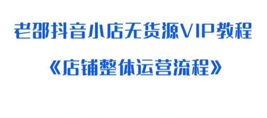 2023老邵抖音小店无货源VIP教程：《店铺整体运营流程》-虚拟资源库