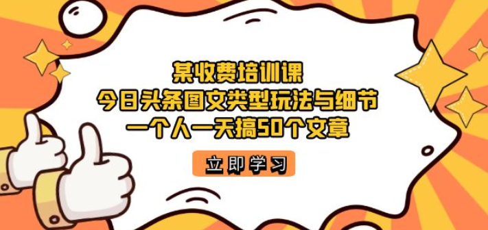 某收费培训课：今日头条账号图文玩法与细节 一个人一天搞50个文章-虚拟资源库