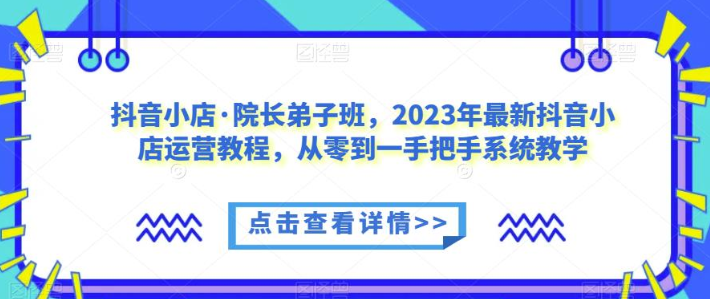 抖音小店·院长弟子班 2023年最新抖音小店运营教程 从零到一手把手系统教学-虚拟资源库