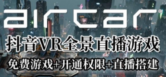 AirCar全景直播项目2023年抖音最新最火直播玩法（兔费游戏+开通VR权限+直播间搭建指导）-虚拟资源库