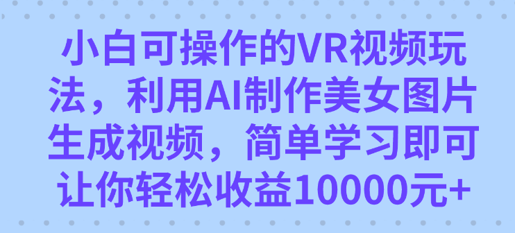 小白可操作的VR视频玩法 利用AI制作美女图片生成视频 你轻松收益10000+-虚拟资源库