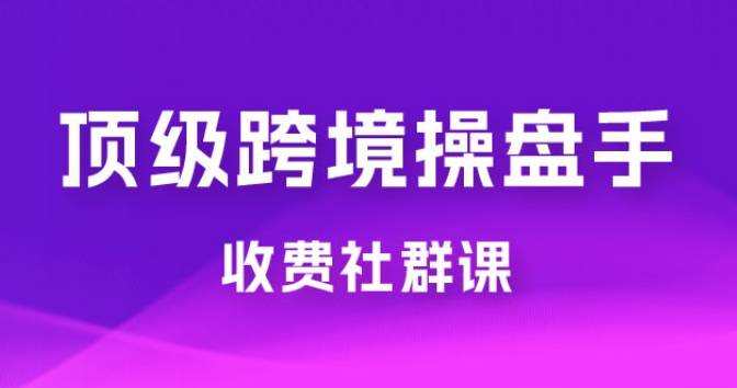 顶级跨境操盘手收费社群课：已累计 100+ 场次，数百小时的干货分享！-虚拟资源库