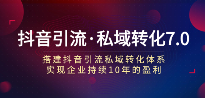 抖音引流私域转化7.0 搭建抖音引流 私域转化体系 实现企业持续10年盈利-虚拟资源库