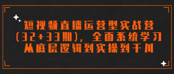 短视频直播运营型实战营(32+33期) 全面系统学习 从底层逻辑到实操到千川-虚拟资源库