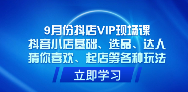 9月份抖店VIP现场课 抖音小店基础、选品、达人、猜你喜欢、起店等各种玩法-虚拟资源库