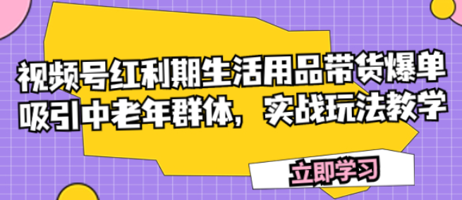 视频号红利期生活用品带货爆单 吸引中老年群体 实战玩法教学-虚拟资源库