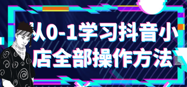 从0-1学习抖音小店全部操作方法-虚拟资源库