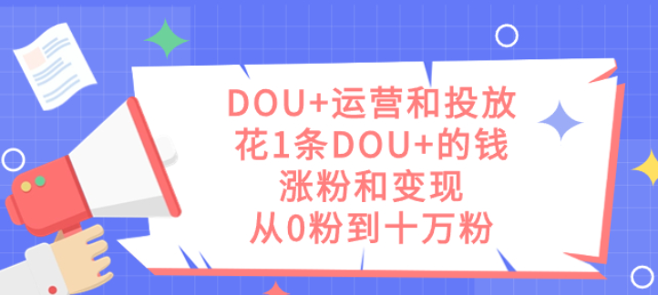 DOU+运营和投放 花1条DOU+的钱 涨粉和变现 从0粉到十万粉-虚拟资源库