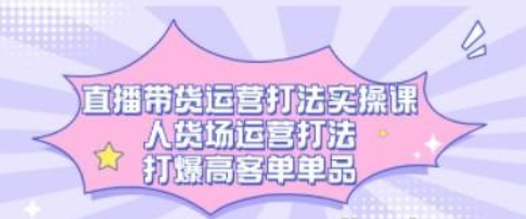 直播带货运营打法实操课，人货场运营打法，打爆高客单单品-虚拟资源库