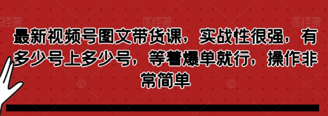 最新视频号图文带货课 实战性很强 有多少号上多少号 等着爆单就行 操作非常简单-虚拟资源库